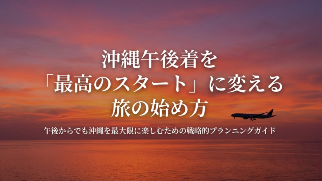 沖縄へ午後着の観光を完全攻略！時間を無駄にしない移動とモデルコース